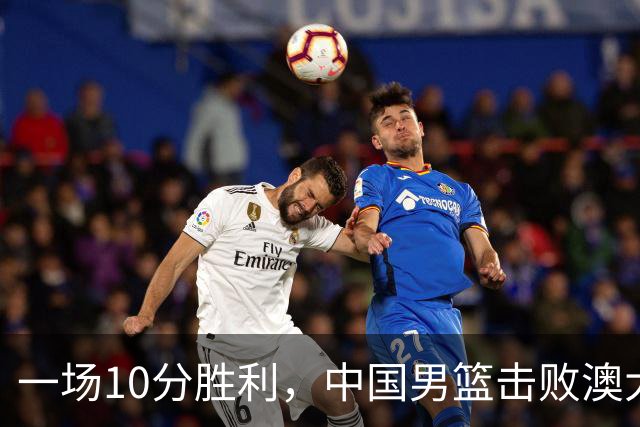 一场10分胜利，中国男篮击败澳大利亚！王俊杰23分，崔永熙12分