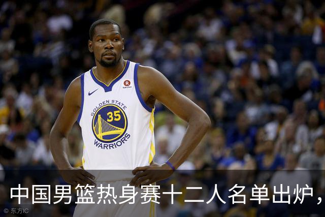 中国男篮热身赛十二人名单出炉，杨瀚森与贺希宁未入选